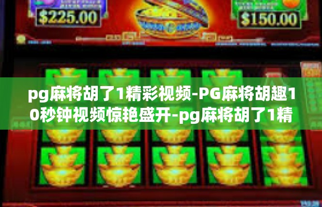 pg麻将胡了1精彩视频-PG麻将胡趣10秒钟视频惊艳盛开-pg麻将胡了1精彩视频