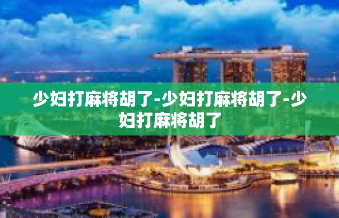 少妇打麻将胡了-少妇打麻将胡了-少妇打麻将胡了
