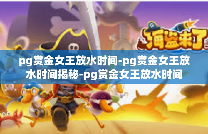 pg赏金女王放水时间-pg赏金女王放水时间揭秘-pg赏金女王放水时间