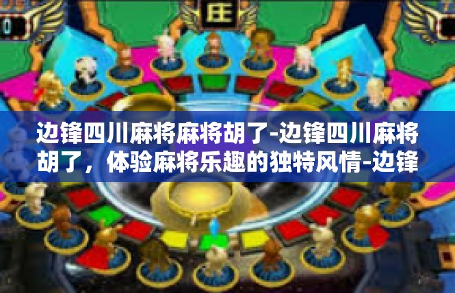 边锋四川麻将麻将胡了-边锋四川麻将胡了，体验麻将乐趣的独特风情-边锋四川麻将麻将胡了