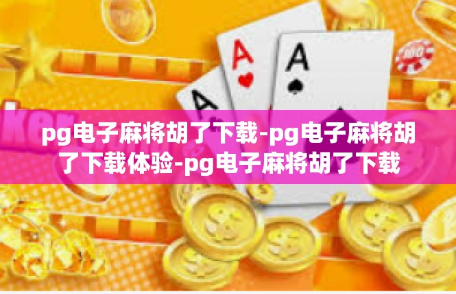 pg电子麻将胡了下载-pg电子麻将胡了下载体验-pg电子麻将胡了下载