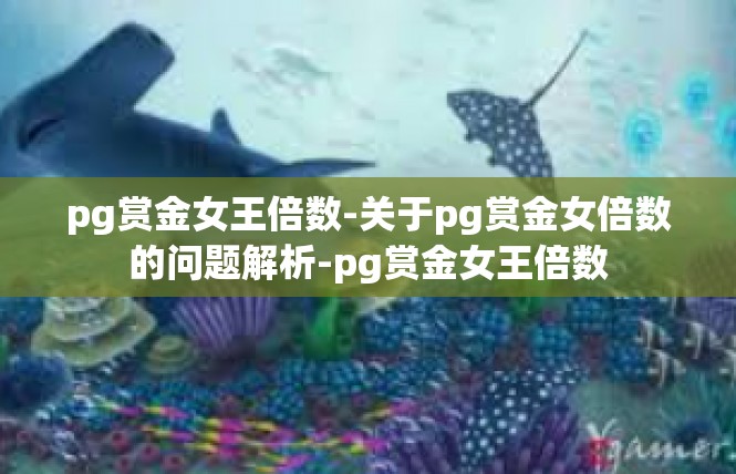pg赏金女王倍数-关于pg赏金女倍数的问题解析-pg赏金女王倍数