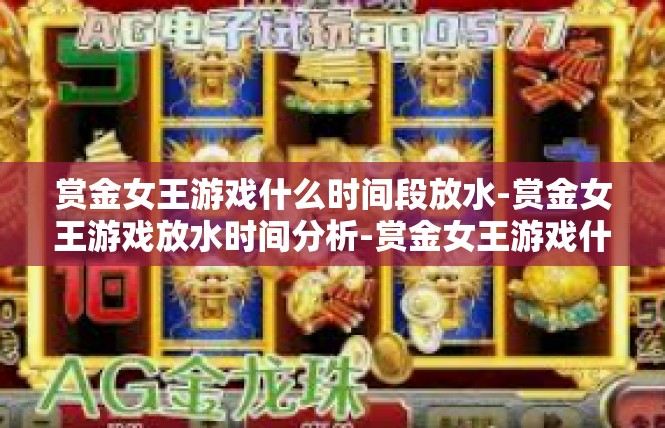 赏金女王游戏什么时间段放水-赏金女王游戏放水时间分析-赏金女王游戏什么时间段放水
