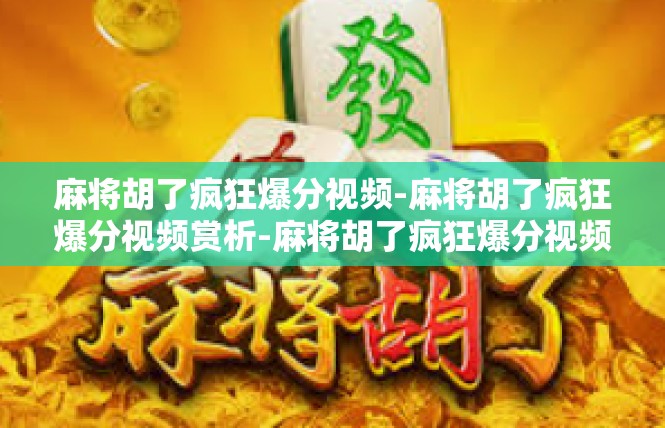 麻将胡了疯狂爆分视频-麻将胡了疯狂爆分视频赏析-麻将胡了疯狂爆分视频