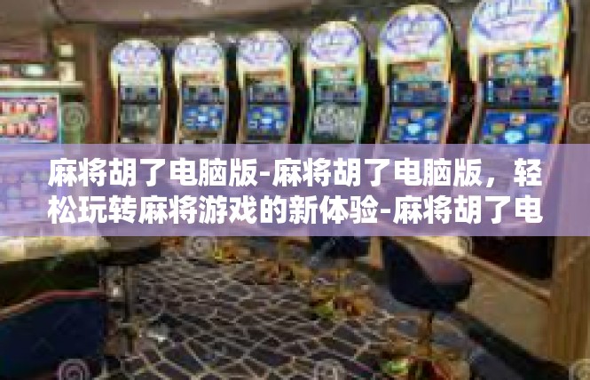 麻将胡了电脑版-麻将胡了电脑版，轻松玩转麻将游戏的新体验-麻将胡了电脑版