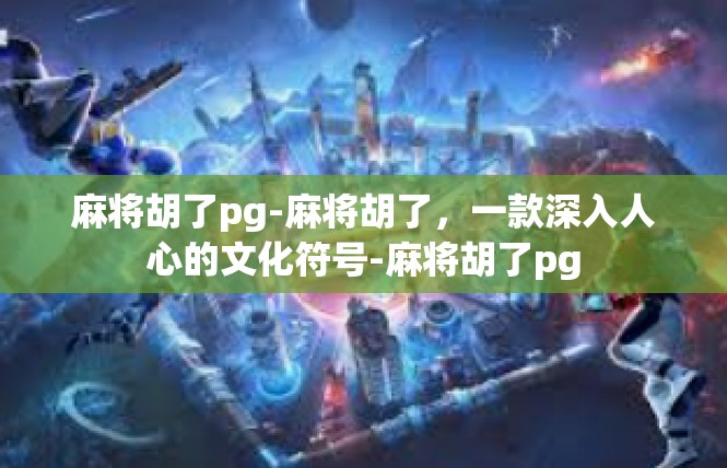 麻将胡了pg-麻将胡了，一款深入人心的文化符号-麻将胡了pg