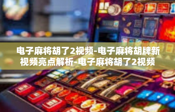 电子麻将胡了2视频-电子麻将胡牌新视频亮点解析-电子麻将胡了2视频