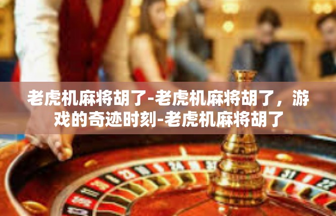 老虎机麻将胡了-老虎机麻将胡了，游戏的奇迹时刻-老虎机麻将胡了
