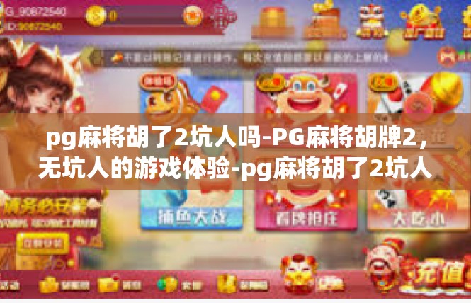 pg麻将胡了2坑人吗-PG麻将胡牌2，无坑人的游戏体验-pg麻将胡了2坑人吗