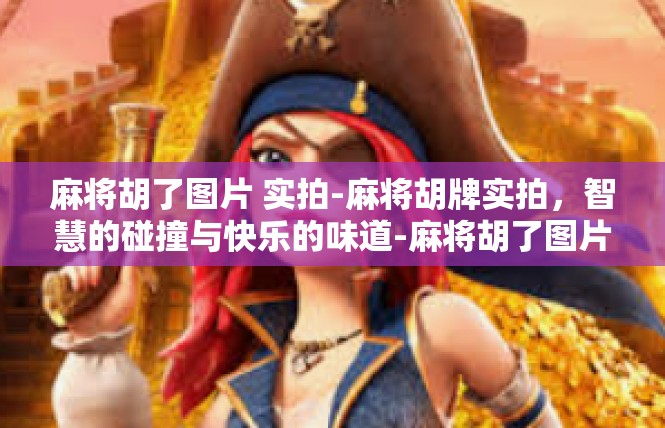 麻将胡了图片 实拍-麻将胡牌实拍，智慧的碰撞与快乐的味道-麻将胡了图片 实拍