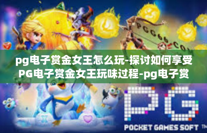 pg电子赏金女王怎么玩-探讨如何享受PG电子赏金女王玩味过程-pg电子赏金女王怎么玩