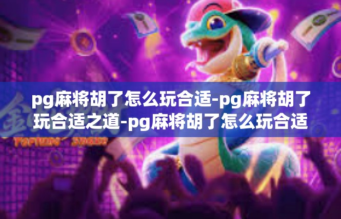 pg麻将胡了怎么玩合适-pg麻将胡了玩合适之道-pg麻将胡了怎么玩合适