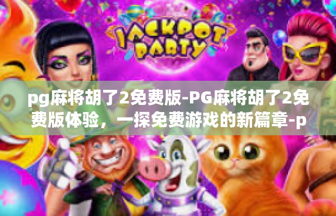 pg麻将胡了2免费版-PG麻将胡了2免费版体验，一探免费游戏的新篇章-pg麻将胡了2免费版