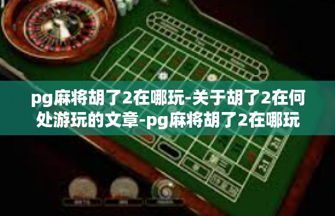 pg麻将胡了2在哪玩-关于胡了2在何处游玩的文章-pg麻将胡了2在哪玩