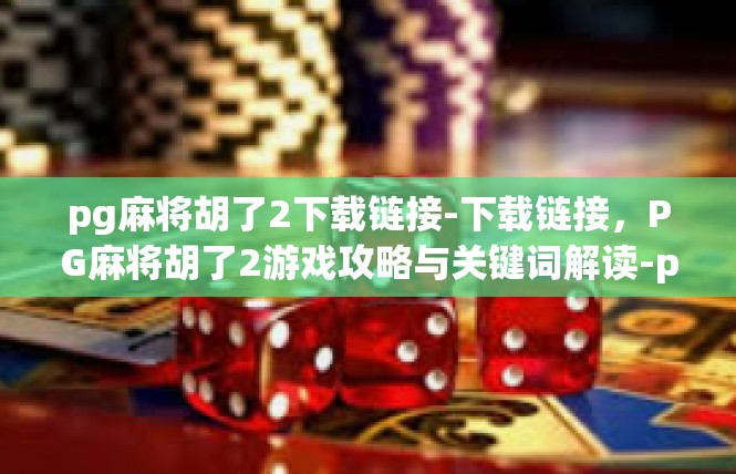 pg麻将胡了2下载链接-下载链接，PG麻将胡了2游戏攻略与关键词解读-pg麻将胡了2下载链接