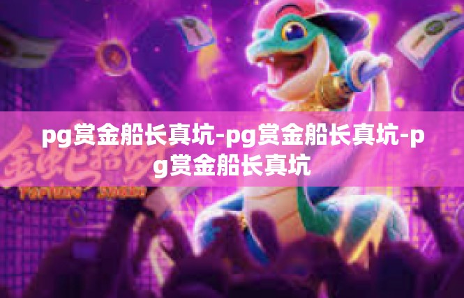 pg赏金船长真坑-pg赏金船长真坑-pg赏金船长真坑