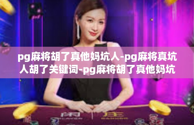 pg麻将胡了真他妈坑人-pg麻将真坑人胡了关键词-pg麻将胡了真他妈坑人