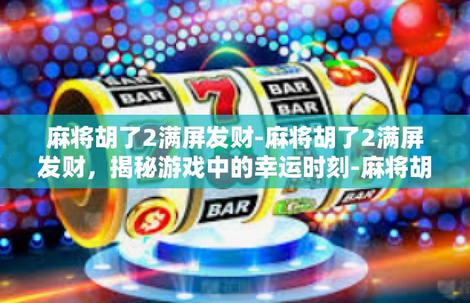 麻将胡了2满屏发财-麻将胡了2满屏发财，揭秘游戏中的幸运时刻-麻将胡了2满屏发财