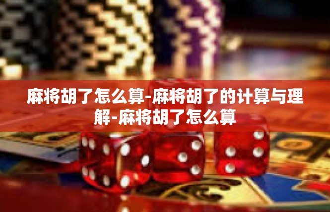 麻将胡了怎么算-麻将胡了的计算与理解-麻将胡了怎么算