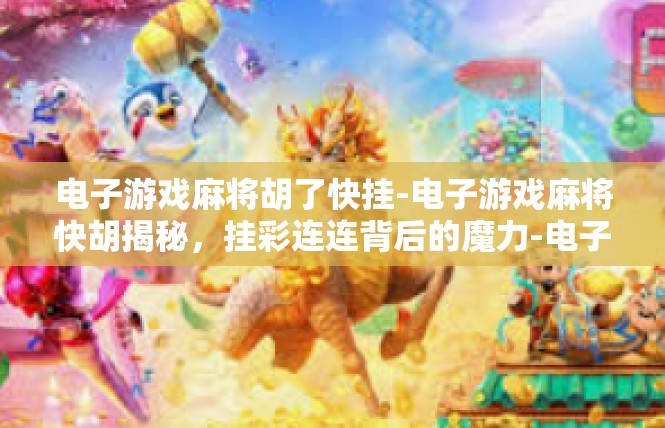 电子游戏麻将胡了快挂-电子游戏麻将快胡揭秘，挂彩连连背后的魔力-电子游戏麻将胡了快挂
