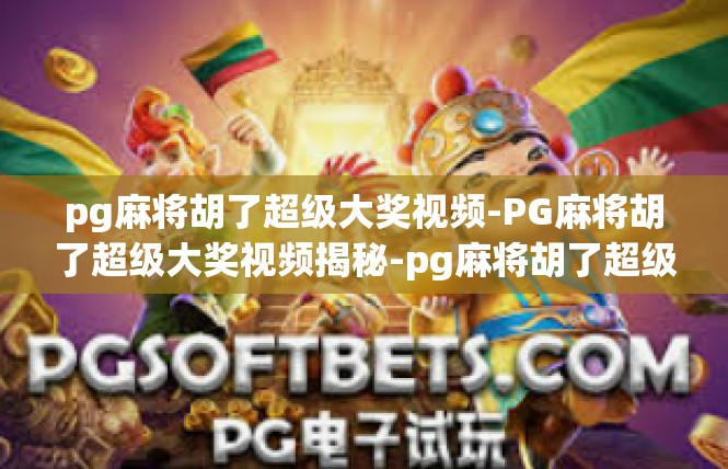 pg麻将胡了超级大奖视频-PG麻将胡了超级大奖视频揭秘-pg麻将胡了超级大奖视频