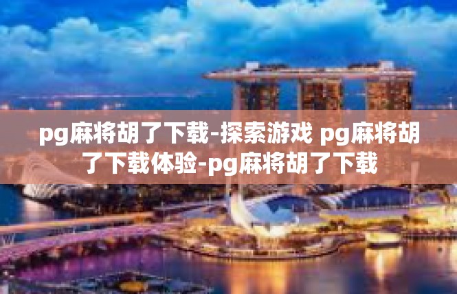 pg麻将胡了下载-探索游戏 pg麻将胡了下载体验-pg麻将胡了下载