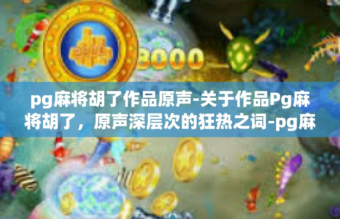 pg麻将胡了作品原声-关于作品Pg麻将胡了，原声深层次的狂热之词-pg麻将胡了作品原声
