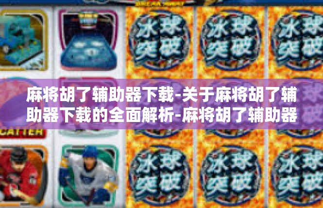 麻将胡了辅助器下载-关于麻将胡了辅助器下载的全面解析-麻将胡了辅助器下载