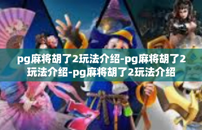 pg麻将胡了2玩法介绍-pg麻将胡了2玩法介绍-pg麻将胡了2玩法介绍