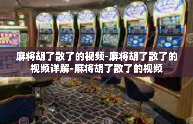 麻将胡了散了的视频-麻将胡了散了的视频详解-麻将胡了散了的视频