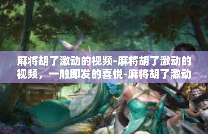 麻将胡了激动的视频-麻将胡了激动的视频，一触即发的喜悦-麻将胡了激动的视频