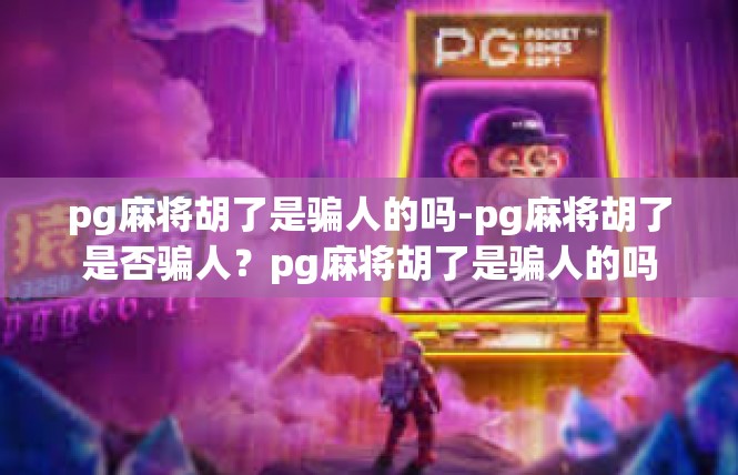 pg麻将胡了是骗人的吗-pg麻将胡了是否骗人？pg麻将胡了是骗人的吗