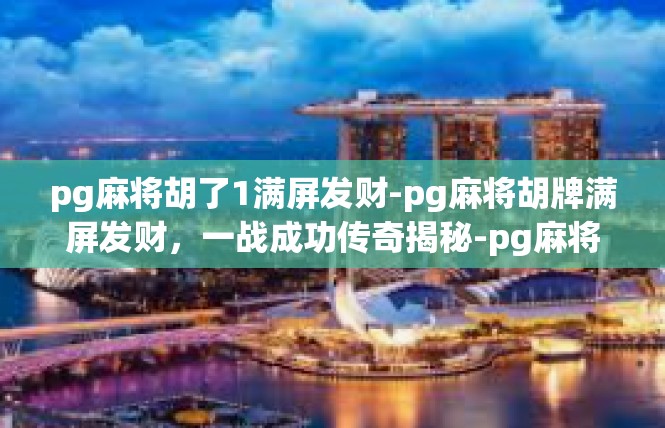 pg麻将胡了1满屏发财-pg麻将胡牌满屏发财，一战成功传奇揭秘-pg麻将胡了1满屏发财