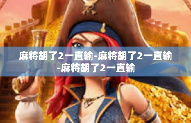 麻将胡了2一直输-麻将胡了2一直输-麻将胡了2一直输