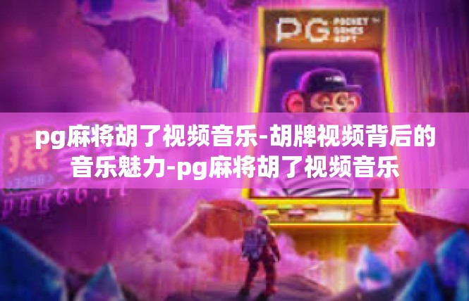 pg麻将胡了视频音乐-胡牌视频背后的音乐魅力-pg麻将胡了视频音乐
