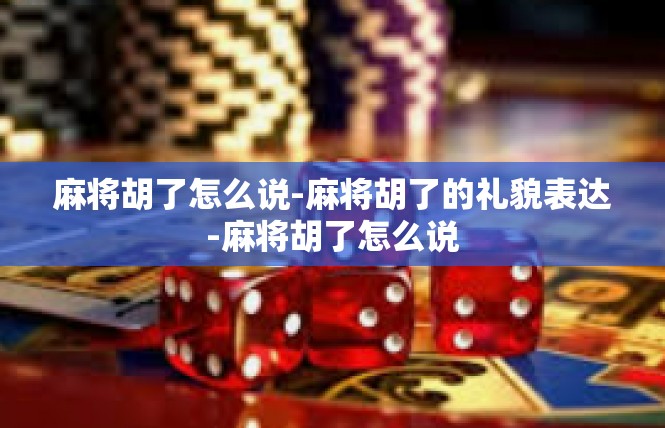 麻将胡了怎么说-麻将胡了的礼貌表达-麻将胡了怎么说