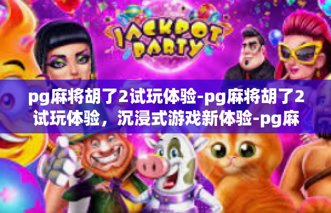 pg麻将胡了2试玩体验-pg麻将胡了2试玩体验，沉浸式游戏新体验-pg麻将胡了2试玩体验