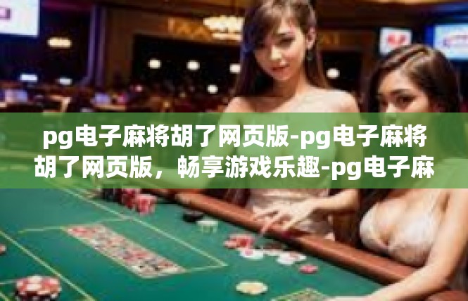 pg电子麻将胡了网页版-pg电子麻将胡了网页版，畅享游戏乐趣-pg电子麻将胡了网页版