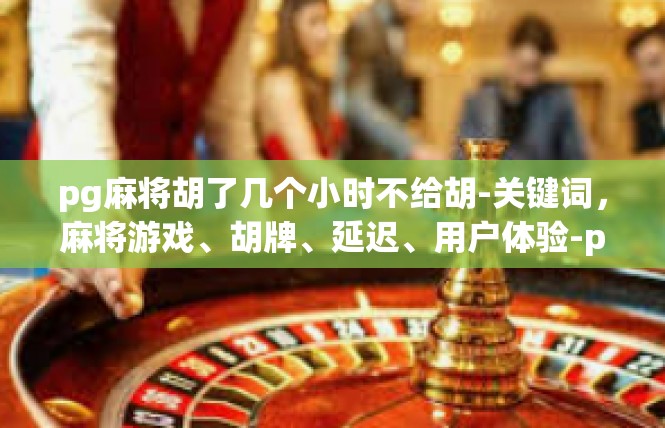 pg麻将胡了几个小时不给胡-关键词，麻将游戏、胡牌、延迟、用户体验-pg麻将胡了几个小时不给胡