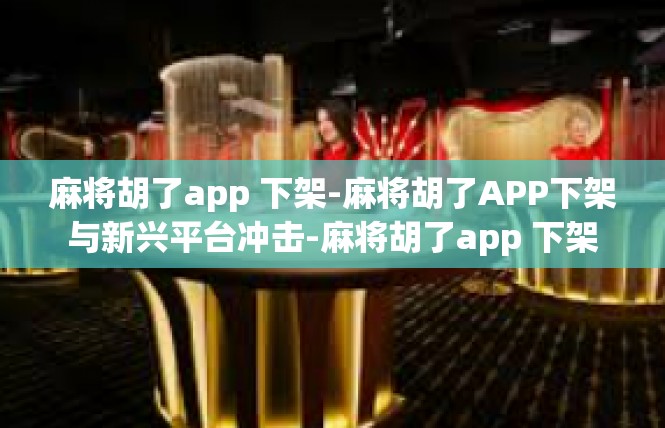 麻将胡了app 下架-麻将胡了APP下架与新兴平台冲击-麻将胡了app 下架