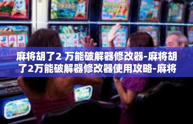 麻将胡了2 万能破解器修改器-麻将胡了2万能破解器修改器使用攻略-麻将胡了2 万能破解器修改器