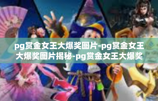 pg赏金女王大爆奖图片-pg赏金女王大爆奖图片揭秘-pg赏金女王大爆奖图片