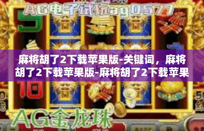 麻将胡了2下载苹果版-关键词，麻将胡了2下载苹果版-麻将胡了2下载苹果版