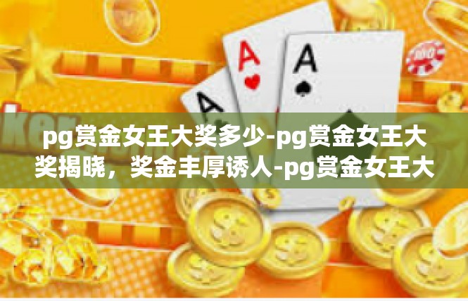 pg赏金女王大奖多少-pg赏金女王大奖揭晓，奖金丰厚诱人-pg赏金女王大奖多少