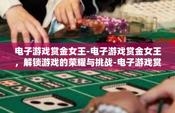 电子游戏赏金女王-电子游戏赏金女王，解锁游戏的荣耀与挑战-电子游戏赏金女王