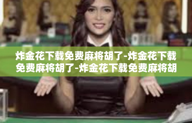 炸金花下载免费麻将胡了-炸金花下载免费麻将胡了-炸金花下载免费麻将胡了