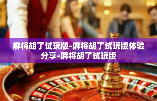 麻将胡了试玩版-麻将胡了试玩版体验分享-麻将胡了试玩版