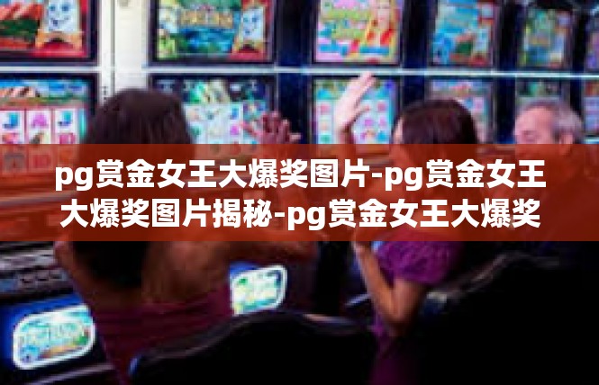 pg赏金女王大爆奖图片-pg赏金女王大爆奖图片揭秘-pg赏金女王大爆奖图片