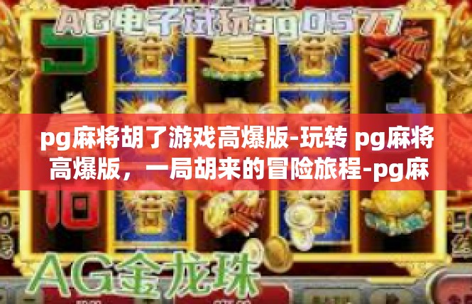 pg麻将胡了游戏高爆版-玩转 pg麻将 高爆版，一局胡来的冒险旅程-pg麻将胡了游戏高爆版