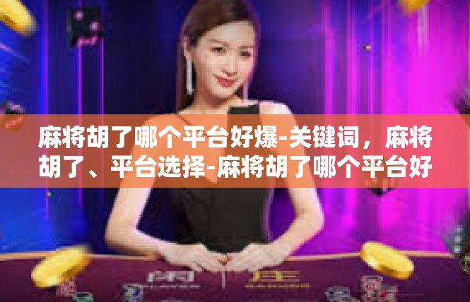 麻将胡了哪个平台好爆-关键词，麻将胡了、平台选择-麻将胡了哪个平台好爆